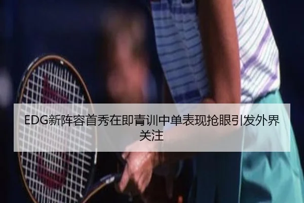 EDG新阵容首秀在即青训中单表现抢眼引发外界关注